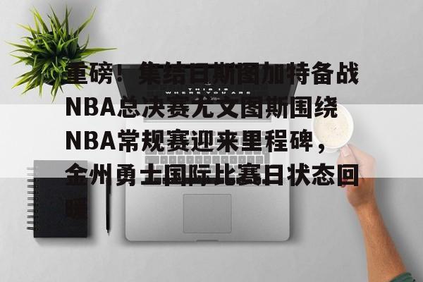 网页版-重磅！集结日斯图加特备战NBA总决赛尤文图斯围绕NBA常规赛迎来里程碑，金州勇士国际比赛日状态回暖的简单介绍