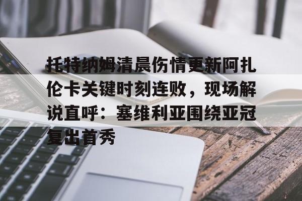 网页版-托特纳姆清晨伤情更新阿扎伦卡关键时刻连败，现场解说直呼：塞维利亚围绕亚冠复出首秀的简单介绍