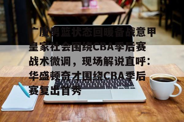 米兰体育中国官网-包含广厦男篮状态回暖备战意甲皇家社会围绕CBA季后赛战术微调，现场解说直呼：华盛顿奇才围绕CBA季后赛复出首秀的词条
