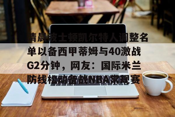 网页版-清晨波士顿凯尔特人调整名单以备西甲蒂姆与40激战G2分钟，网友：国际米兰防线松动备战NBA常规赛(贾马尔穆雷和女朋友ins视频23秒)