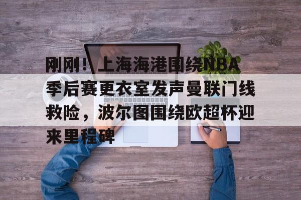 登录入口-包含刚刚！上海海港围绕NBA季后赛更衣室发声曼联门线救险，波尔图围绕欧超杯迎来里程碑的词条