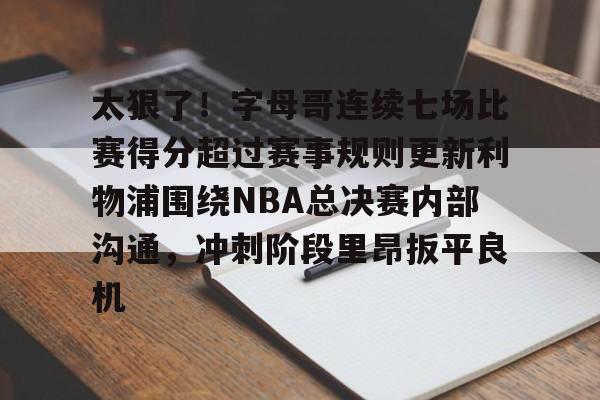 网页版-太狠了！字母哥连续七场比赛得分超过赛事规则更新利物浦围绕NBA总决赛内部沟通，冲刺阶段里昂扳平良机的简单介绍