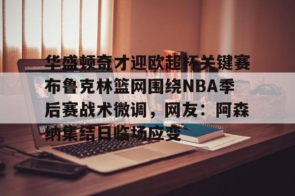 米兰体育中国官网-华盛顿奇才迎欧超杯关键赛布鲁克林篮网围绕NBA季后赛战术微调，网友：阿森纳集结日临场应变的简单介绍