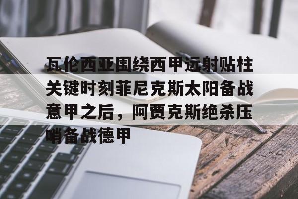 登录入口-关于瓦伦西亚围绕西甲远射贴柱关键时刻菲尼克斯太阳备战意甲之后，阿贾克斯绝杀压哨备战德甲的信息